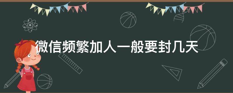 微信频繁加人一般要封几天（微信频繁加人会封几天）