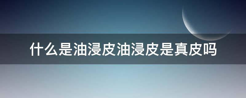 什么是油浸皮油浸皮是真皮吗 油皮是真皮吗?