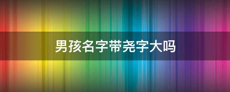 男孩名字带尧字大吗 尧字适合男孩吗