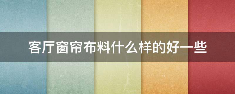 客厅窗帘布料什么样的好一些 客厅选什么材质的窗帘布好