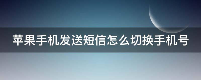 苹果手机发送短信怎么切换手机号（苹果手机发送短信怎样切换号码）