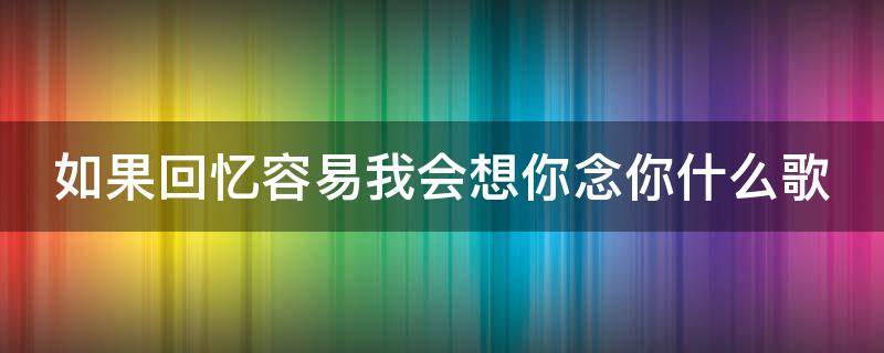 如果回忆容易我会想你念你什么歌 如果回忆容易我会想你念你什么歌词