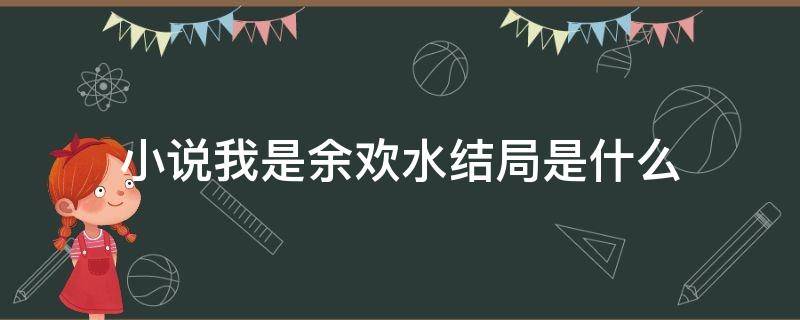 小说我是余欢水结局是什么 我是余欢水最终结局