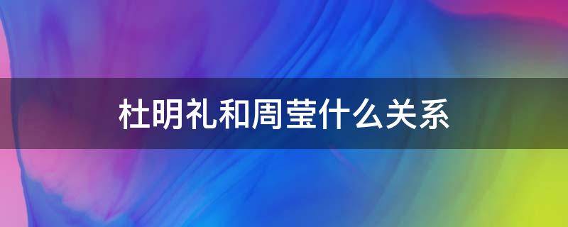 杜明礼和周莹什么关系 杜明礼为什么要害周莹