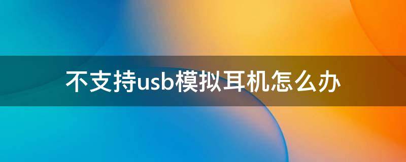 不支持usb模拟耳机怎么办（小米手机不支持usb模拟耳机怎么办）