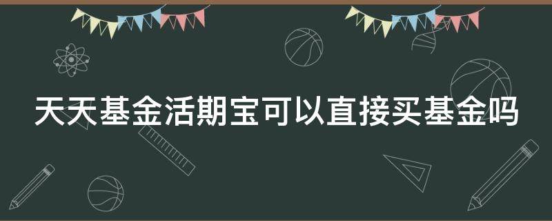 天天基金活期宝可以直接买基金吗（天天基金用活期宝买入基金）