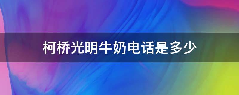 柯桥光明牛奶电话是多少（光明牛奶联系电话）