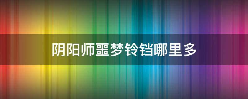 阴阳师噩梦铃铛哪里多 阴阳师 噩梦铃铛 哪里刷