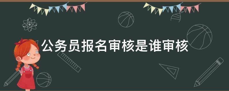 公务员报名审核是谁审核 公务员报名审核都审核啥啊