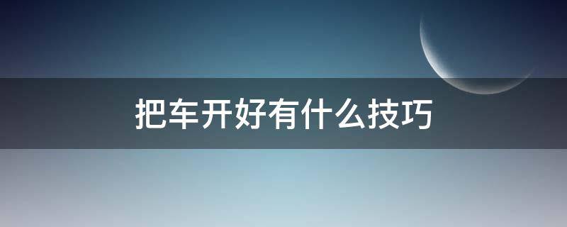 把车开好有什么技巧 怎么样才把车开好