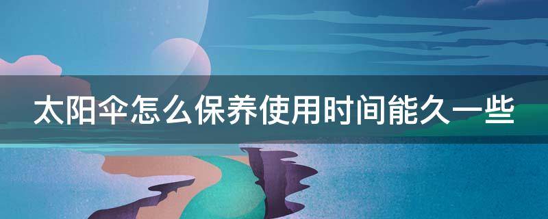 太阳伞怎么保养使用时间能久一些 太阳伞如何清洗保养