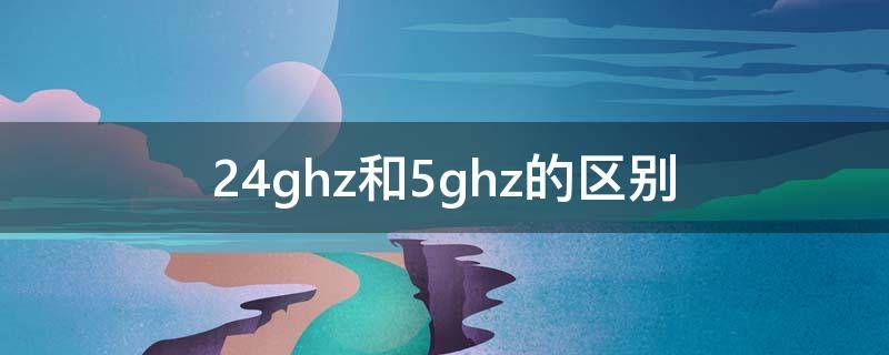 2.4ghz和5ghz的区别 2.4ghz和5ghz的区别 网速差多少