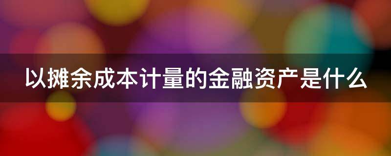 以摊余成本计量的金融资产是什么 以摊余成本计量的金融资产应该符合的条件