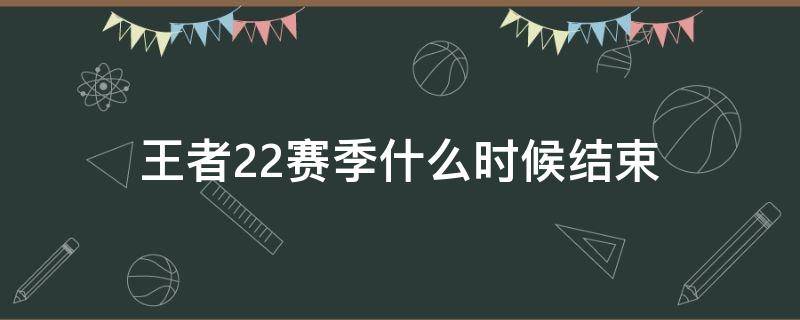 王者22赛季什么时候结束 王者荣耀s22赛季结束时间