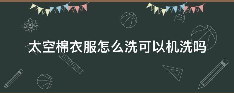 太空棉衣服怎么洗可以机洗吗 太空棉可不可以用洗衣机洗