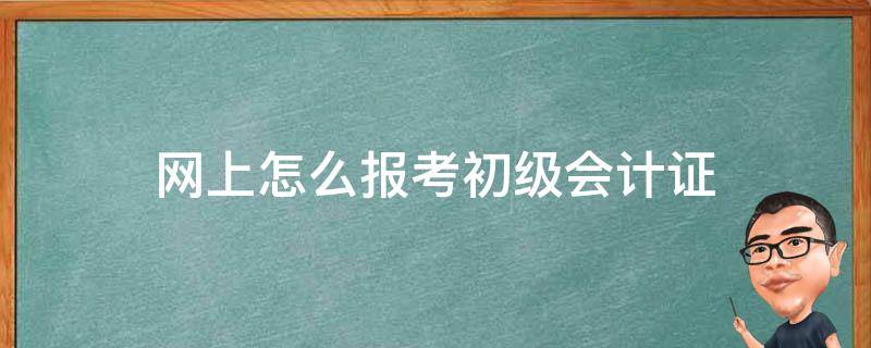 网上怎么报考初级会计证 怎么网上报名考初级会计证