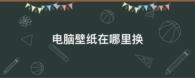 电脑壁纸在哪里换（电脑上的壁纸在哪里换）