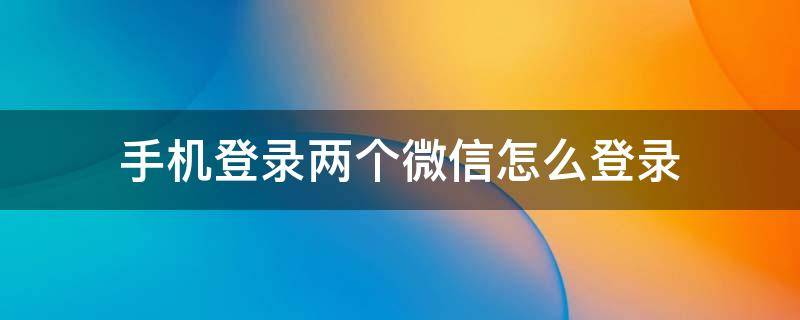 手机登录两个微信怎么登录（华为手机登录两个微信怎么登录）