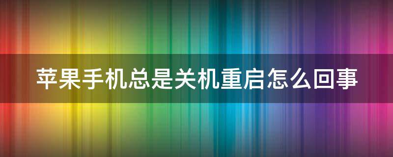 苹果手机总是关机重启怎么回事（苹果手机总是关机重启怎么回事啊）