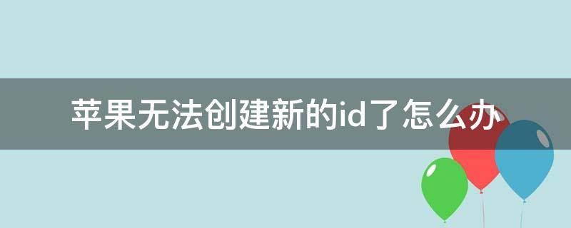 苹果无法创建新的id了怎么办 苹果创建不了新的id怎么办