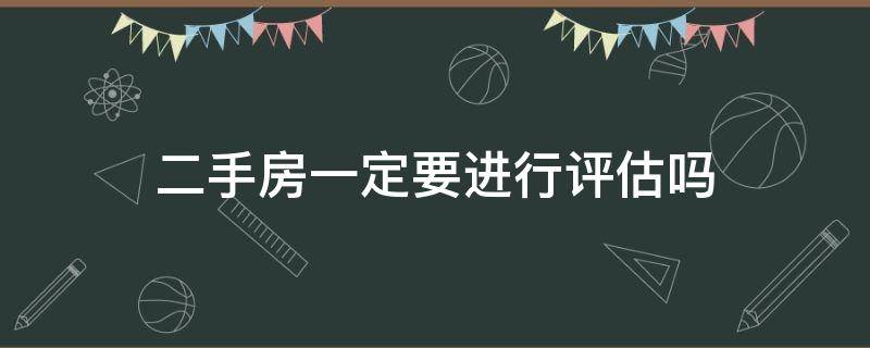 二手房一定要进行评估吗 买二手房还要进行评估吗