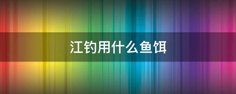 江钓用什么鱼饵 在江里面钓鱼要用什么鱼饵