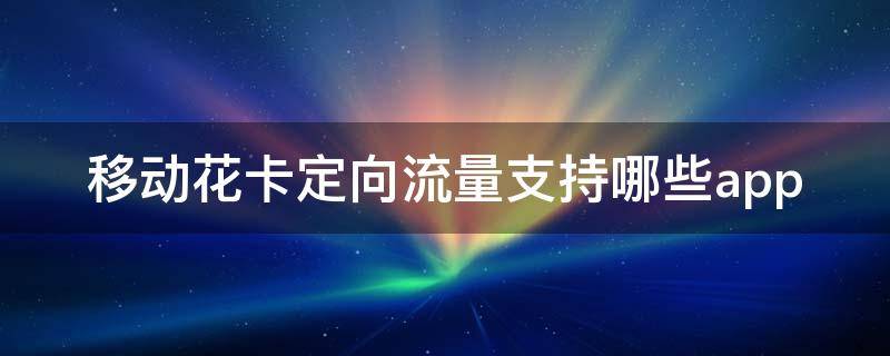 移动花卡定向流量支持哪些app（48元移动花卡定向流量支持哪些app）