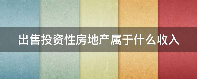 出售投资性房地产属于什么收入（出售投资性房地产属于什么收入类别）