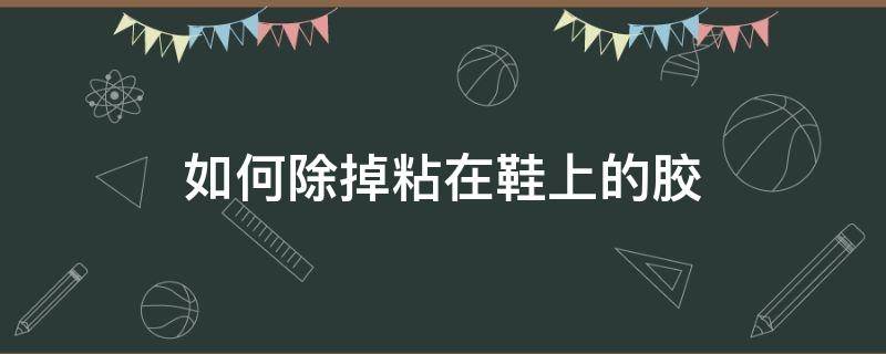 如何除掉粘在鞋上的胶（粘在鞋上的胶怎么去掉）