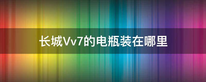 长城Vv7的电瓶装在哪里（长城vv7用什么型号电瓶）