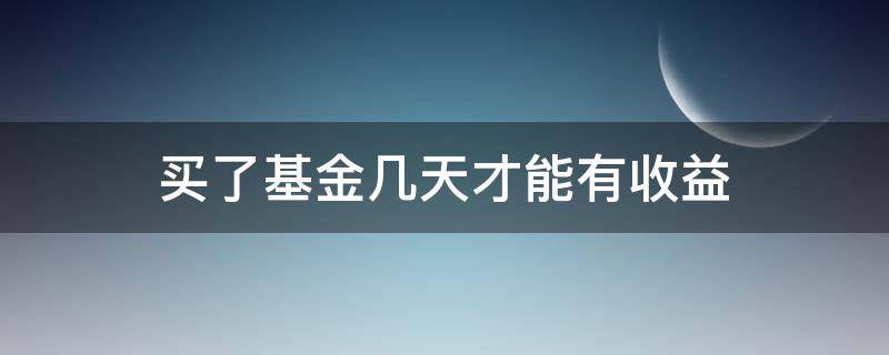 买了基金几天才能有收益（基金买入几天后有收益）