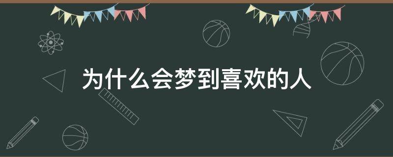 为什么会梦到喜欢的人 为什么会梦到喜欢的人和自己表白