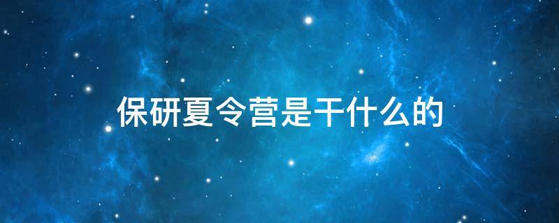 保研夏令营是干什么的 保研夏令营是干什么的怎么报名