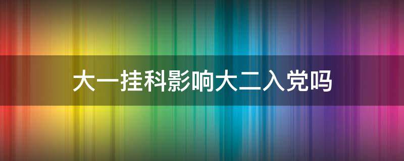 大一挂科影响大二入党吗 大一挂科影响大二入党吗补考过了