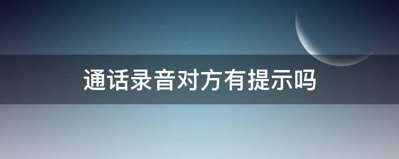 通话录音对方有提示吗 通话录音对方会有提示吗