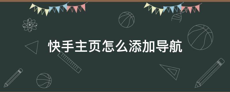 快手主页怎么添加导航 快手主页怎么添加导航定位