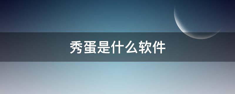 秀蛋是什么软件 秀蛋app安卓版下载