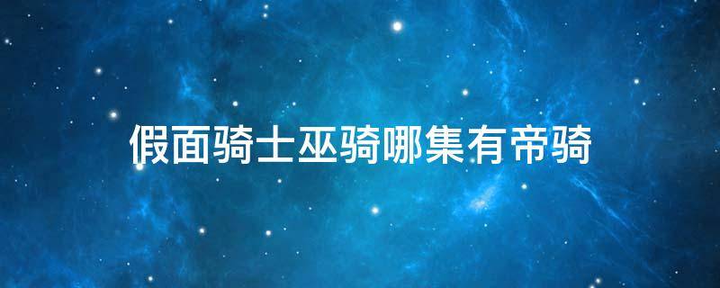 假面骑士巫骑哪集有帝骑 假面骑士巫骑里帝骑在哪集出现