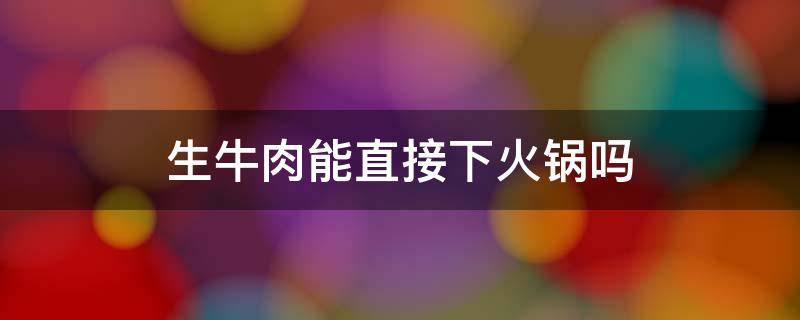 生牛肉能直接下火锅吗 火锅店的牛肉可以生吃吗