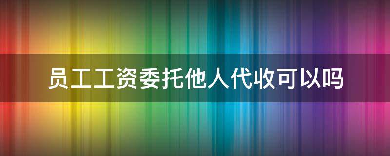 员工工资委托他人代收可以吗 工资可以委托其他公司代付吗