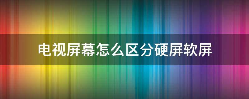 电视屏幕怎么区分硬屏软屏 怎么区分电视硬屏和软屏