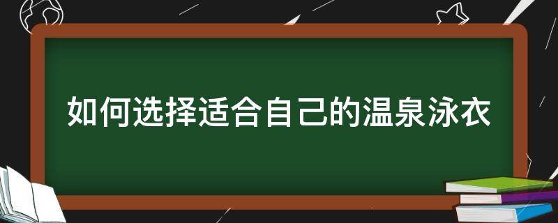 如何选择适合自己的温泉泳衣（怎样选择适合自己的泳衣）