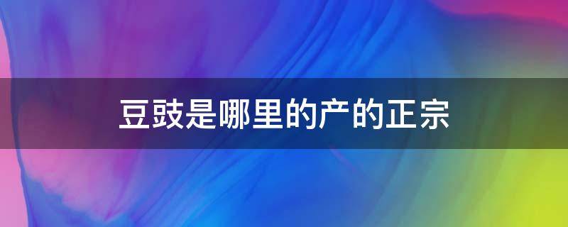 豆豉是哪里的产的正宗 豆豉原产地