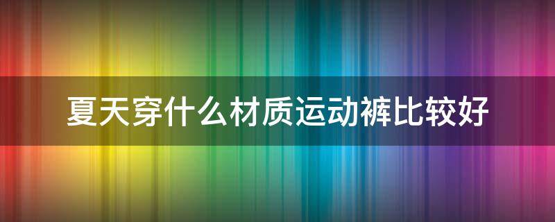 夏天穿什么材质运动裤比较好 夏天穿什么材质裤子好