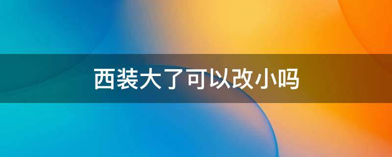 西装大了可以改小吗 西装做小了能改大吗