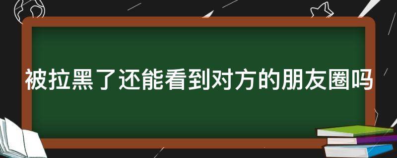 被拉黑了还能看到对方的朋友圈吗 拉黑了发信息对方能看到吗