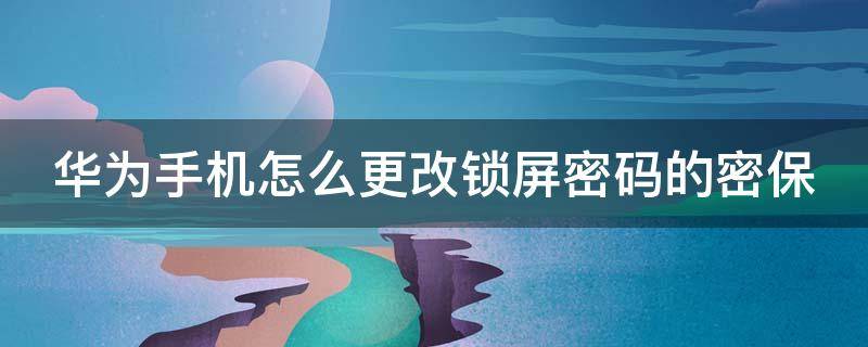 华为手机怎么更改锁屏密码的密保 华为手机怎么更改锁屏密码的密保功能