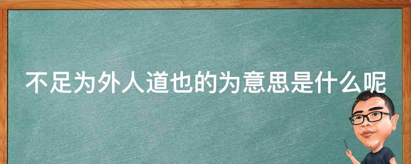 不足为外人道也的为意思是什么呢（不足为外人道也的为用法和意义）