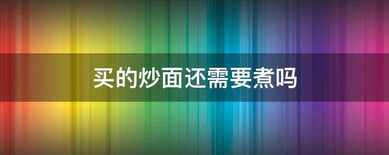 买的炒面还需要煮吗（买好的炒面回来还要煮一下吗）