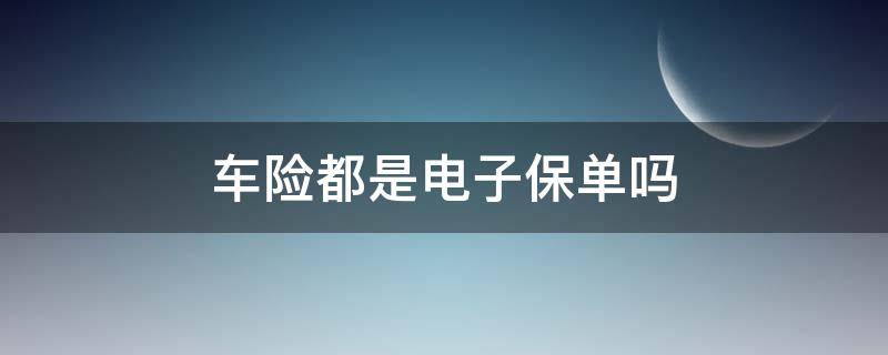 车险都是电子保单吗 车保险都是电子保单了吗